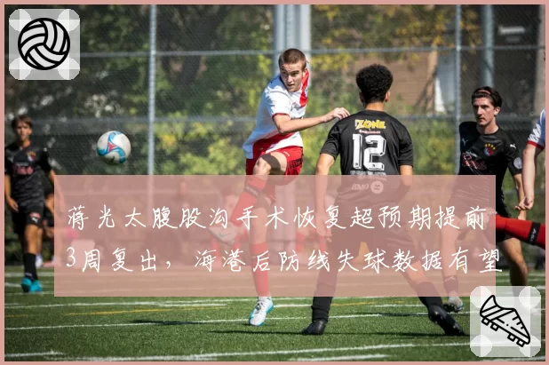 蒋光太腹股沟手术恢复超预期提前3周复出，海港后防线失球数据有望止住连降颓势