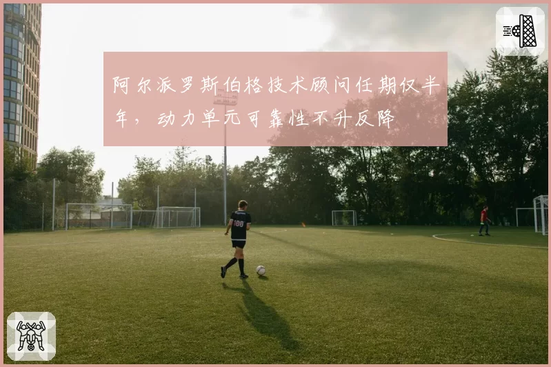 阿尔派罗斯伯格技术顾问任期仅半年，动力单元可靠性不升反降