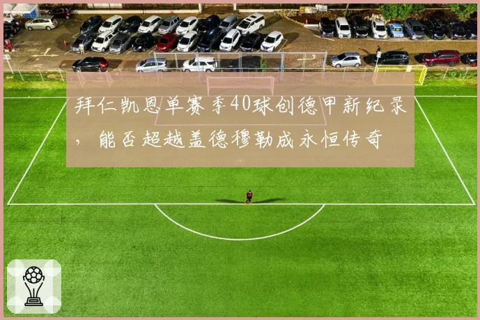 拜仁凯恩单赛季40球创德甲新纪录，能否超越盖德穆勒成永恒传奇