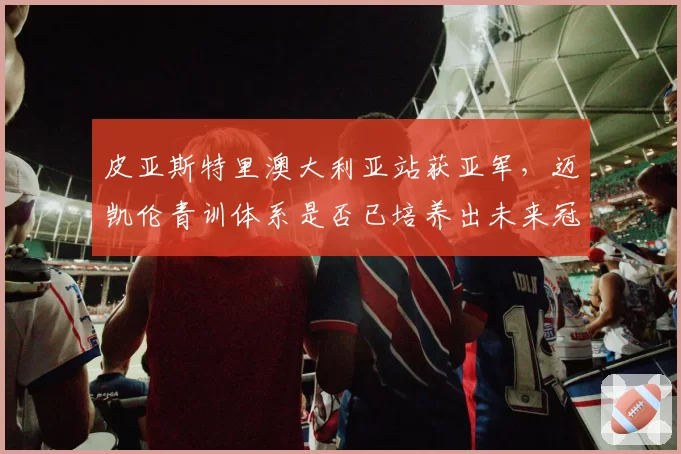皮亚斯特里澳大利亚站获亚军,迈凯伦青训体系是否已培养出未来冠军