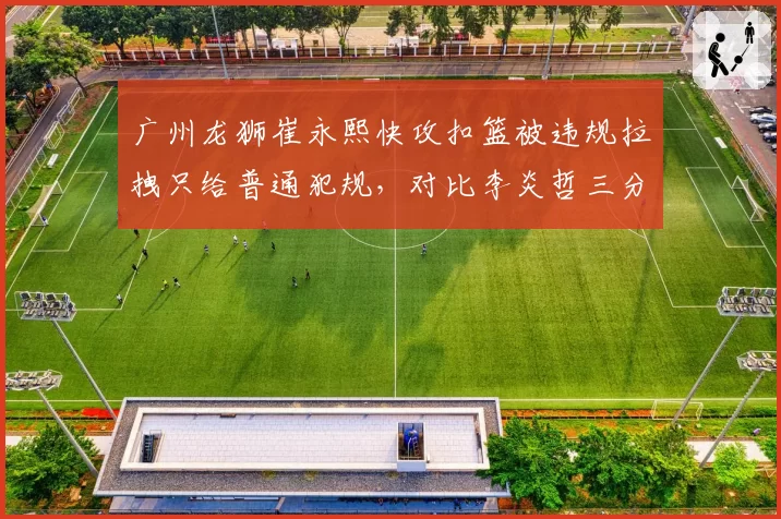 广州龙狮崔永熙快攻扣篮被违规拉拽只给普通犯规，对比李炎哲三分犯规即罚球，轻重之间引众怒