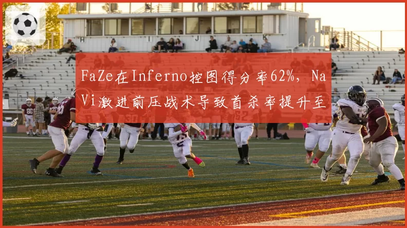 FaZe在Inferno控图得分率62%，NaVi激进前压战术导致首杀率提升至45%