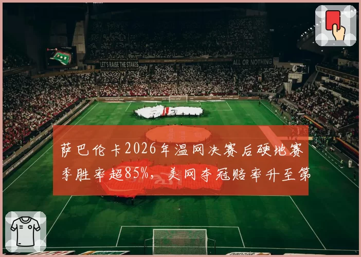 萨巴伦卡2026年温网决赛后硬地赛季胜率超85%，美网夺冠赔率升至第一