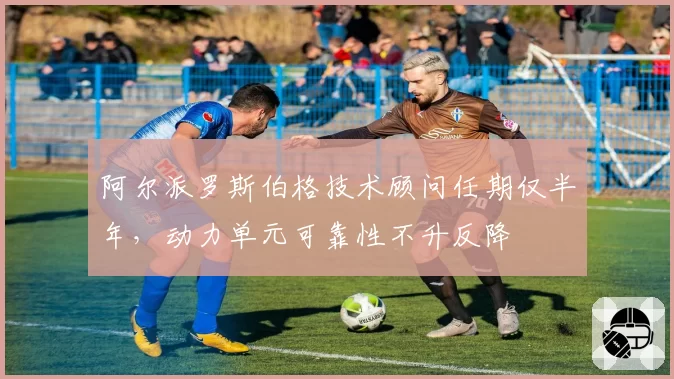 阿尔派罗斯伯格技术顾问任期仅半年，动力单元可靠性不升反降