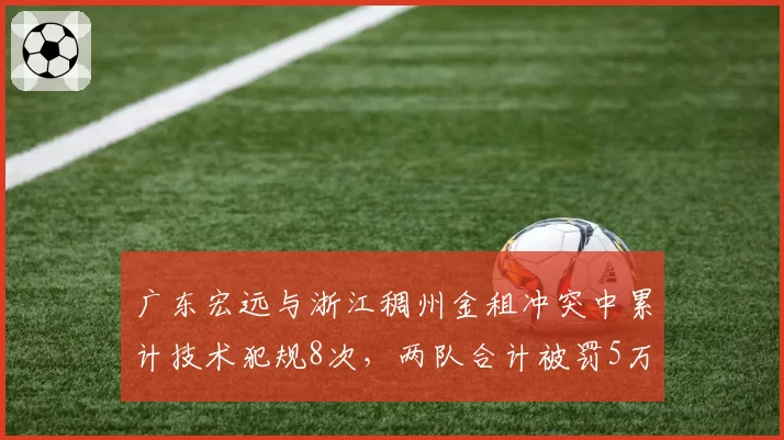 广东宏远与浙江稠州金租冲突中累计技术犯规8次,两队合计被罚5万元创赛季纪录