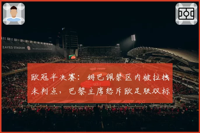 欧冠半决赛:姆巴佩禁区内被拉拽未判点,巴黎主席怒斥欧足联双标
