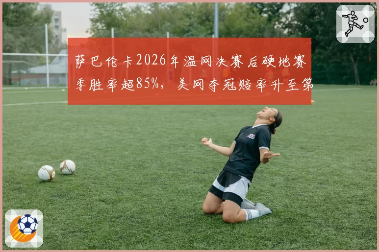 萨巴伦卡2026年温网决赛后硬地赛季胜率超85%,美网夺冠赔率升至第一