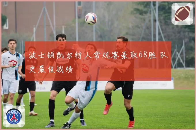 波士顿凯尔特人常规赛豪取68胜 队史最佳战绩