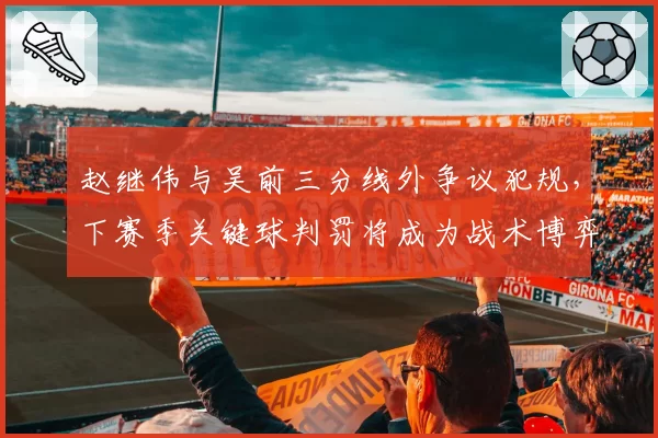 赵继伟与吴前三分线外争议犯规,下赛季关键球判罚将成为战术博弈焦点