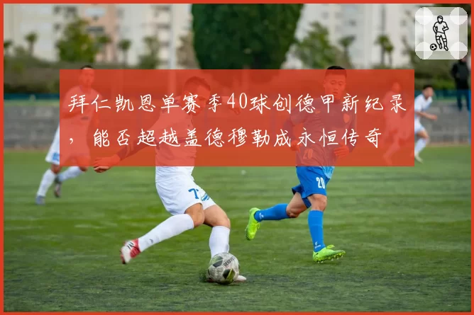 拜仁凯恩单赛季40球创德甲新纪录,能否超越盖德穆勒成永恒传奇