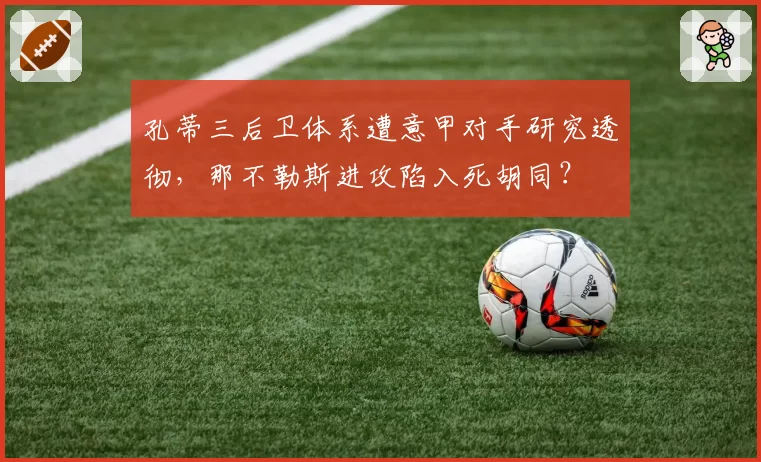 孔蒂三后卫体系遭意甲对手研究透彻，那不勒斯进攻陷入死胡同？