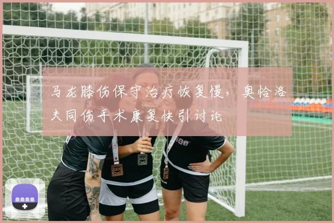 马龙膝伤保守治疗恢复慢，奥恰洛夫同伤手术康复快引讨论