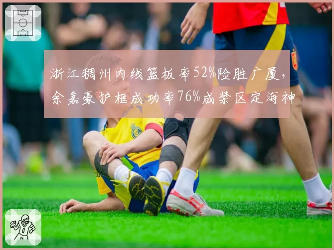 浙江稠州内线篮板率52%险胜广厦,余嘉豪护框成功率76%成禁区定海神针