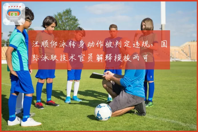 汪顺仰泳转身动作被判定违规，国际泳联技术官员解释模棱两可