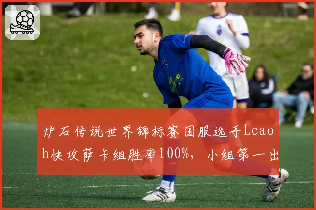 炉石传说世界锦标赛国服选手Leaoh快攻萨卡组胜率100%,小组第一出线