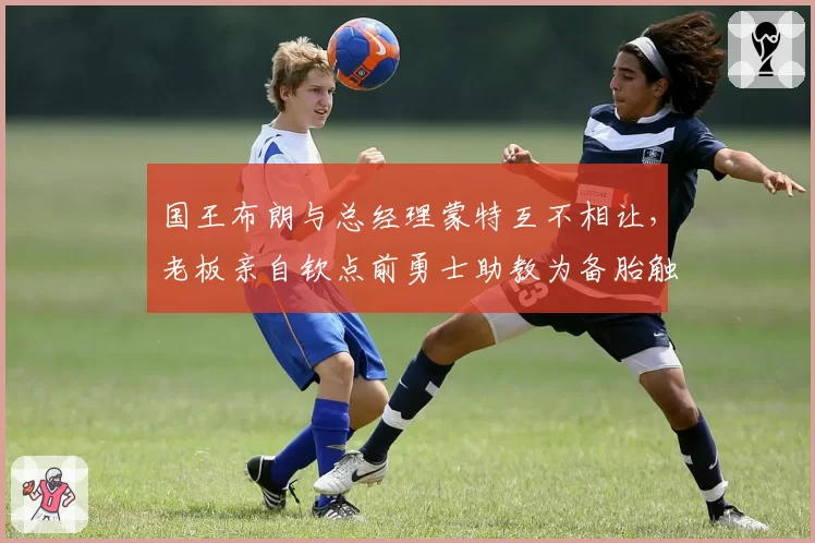 国王布朗与总经理蒙特互不相让，老板亲自钦点前勇士助教为备胎触怒教练组__br_