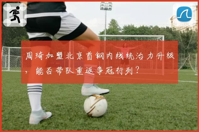 周琦加盟北京首钢内线统治力升级,能否带队重返争冠行列?