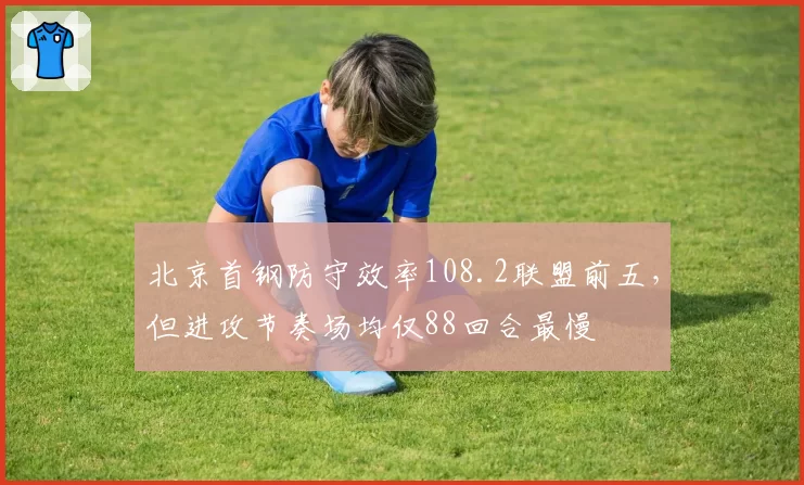 北京首钢防守效率108.2联盟前五，但进攻节奏场均仅88回合最慢