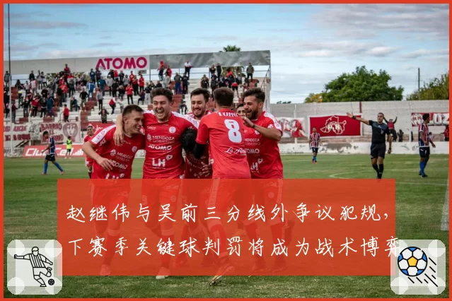 赵继伟与吴前三分线外争议犯规，下赛季关键球判罚将成为战术博弈焦点