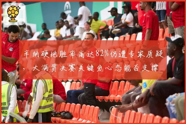 辛纳硬地胜率高达82%仍遭专家质疑,大满贯决赛关键分心态能否支撑世界第一身份?