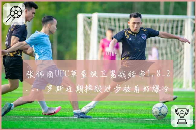 张伟丽UFC草量级卫冕战赔率1.8_2.1，罗斯近期摔跤进步被看好爆冷