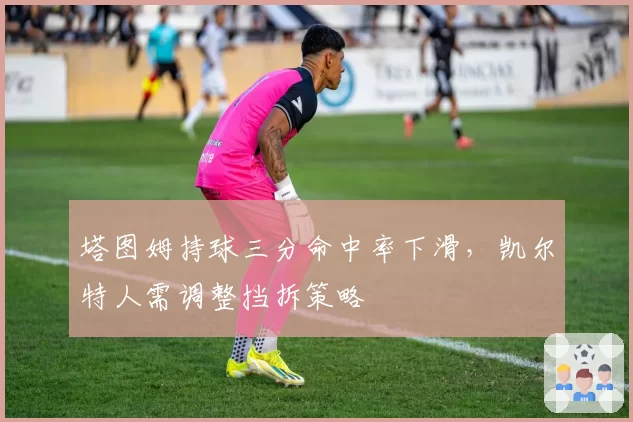 塔图姆持球三分命中率下滑,凯尔特人需调整挡拆策略