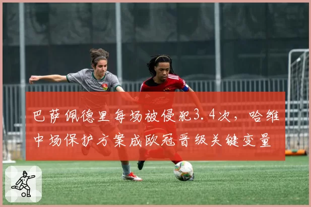 巴萨佩德里每场被侵犯3.4次，哈维中场保护方案成欧冠晋级关键变量
