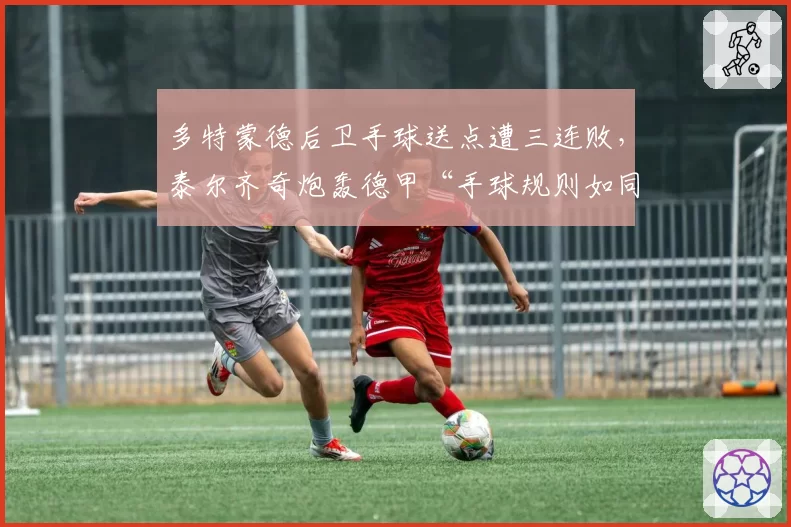 多特蒙德后卫手球送点遭三连败,泰尔齐奇炮轰德甲“手球规则如同儿戏”