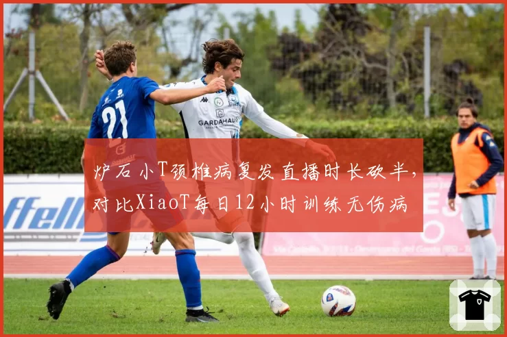 炉石小T颈椎病复发直播时长砍半，对比XiaoT每日12小时训练无伤病