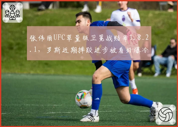 张伟丽UFC草量级卫冕战赔率1.8_2.1，罗斯近期摔跤进步被看好爆冷