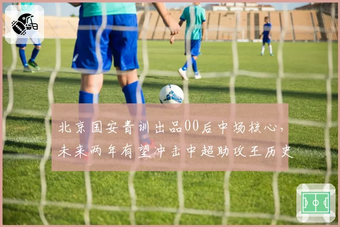 北京国安青训出品00后中场核心，未来两年有望冲击中超助攻王历史前三
