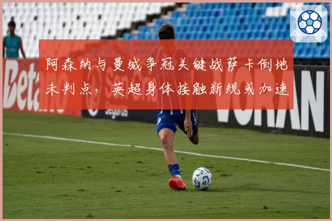 阿森纳与曼城争冠关键战萨卡倒地未判点，英超身体接触新规或加速出台