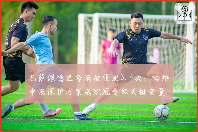 巴萨佩德里每场被侵犯3.4次，哈维中场保护方案成欧冠晋级关键变量