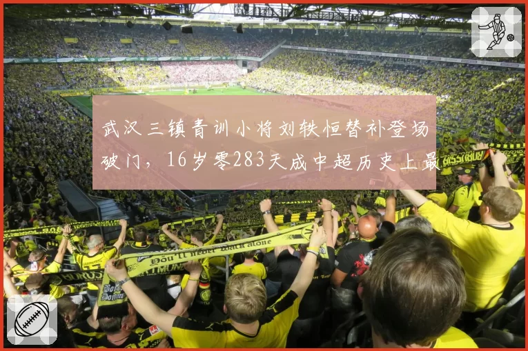 武汉三镇青训小将刘轶恒替补登场破门，16岁零283天成中超历史上最年轻进球者