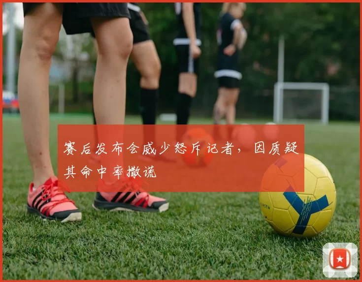 赛后发布会威少怒斥记者，因质疑其命中率撒谎