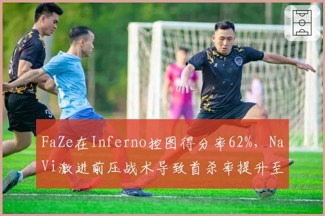 FaZe在Inferno控图得分率62%,NaVi激进前压战术导致首杀率提升至45%
