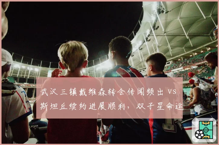 武汉三镇戴维森转会传闻频出 vs 斯坦丘续约进展顺利，双子星命运为何分化？