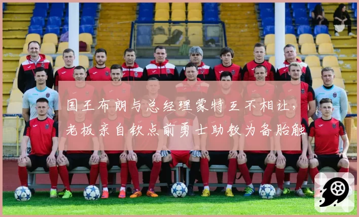 国王布朗与总经理蒙特互不相让，老板亲自钦点前勇士助教为备胎触怒教练组__br_