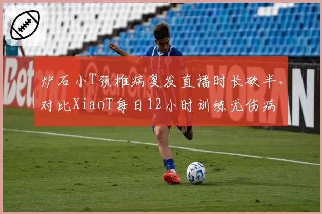 炉石小T颈椎病复发直播时长砍半,对比XiaoT每日12小时训练无伤病