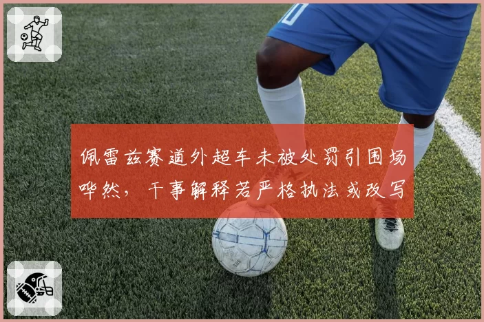 佩雷兹赛道外超车未被处罚引围场哗然,干事解释若严格执法或改写斯帕站结果