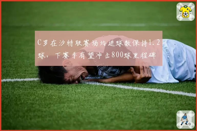 C罗在沙特联赛场均进球数保持1.2球，下赛季有望冲击800球里程碑