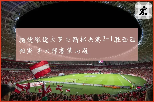 梅德维德夫罗杰斯杯决赛2-1胜西西帕斯 夺大师赛第七冠