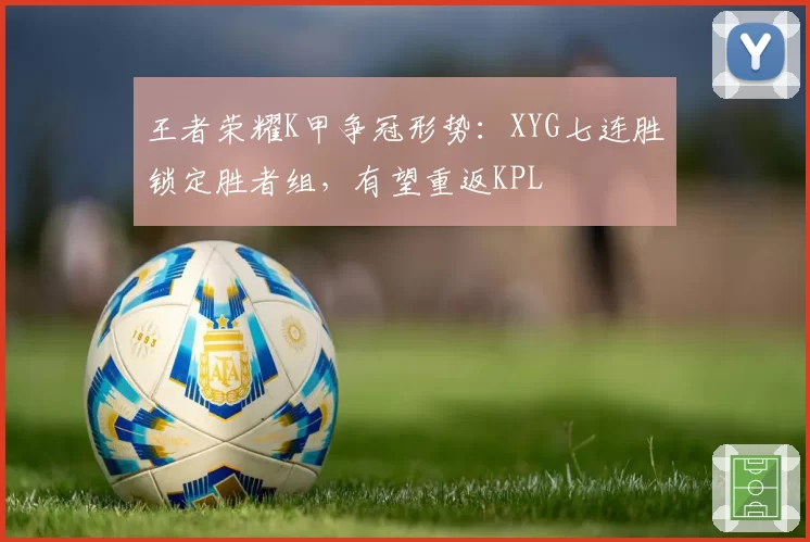 王者荣耀K甲争冠形势:XYG七连胜锁定胜者组,有望重返KPL