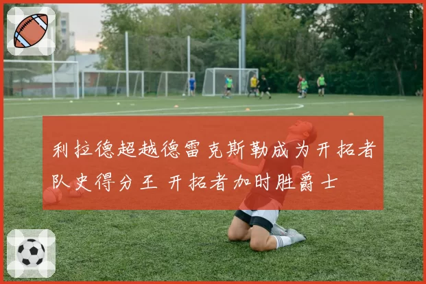 利拉德超越德雷克斯勒成为开拓者队史得分王 开拓者加时胜爵士
