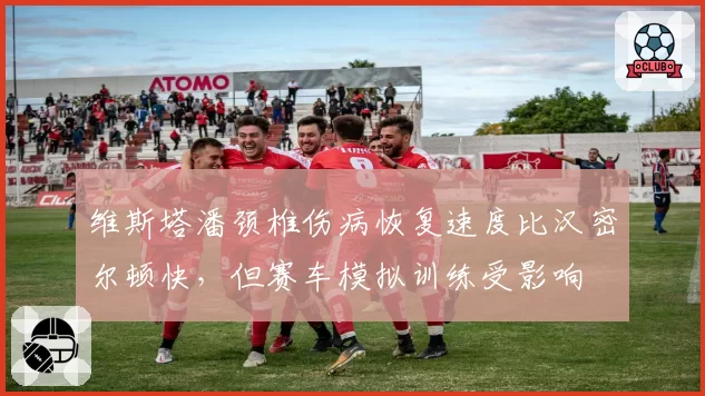 维斯塔潘颈椎伤病恢复速度比汉密尔顿快，但赛车模拟训练受影响
