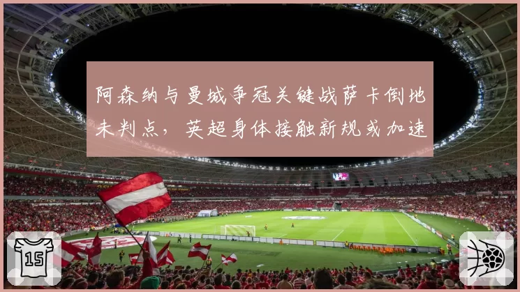 阿森纳与曼城争冠关键战萨卡倒地未判点,英超身体接触新规或加速出台