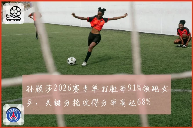 孙颖莎2026赛季单打胜率91%领跑女乒,关键分抢攻得分率高达68%