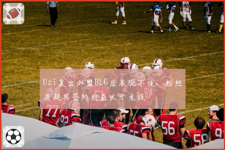 Uzi复出加盟BLG后表现不佳，粉丝质疑其签约利益大于竞技