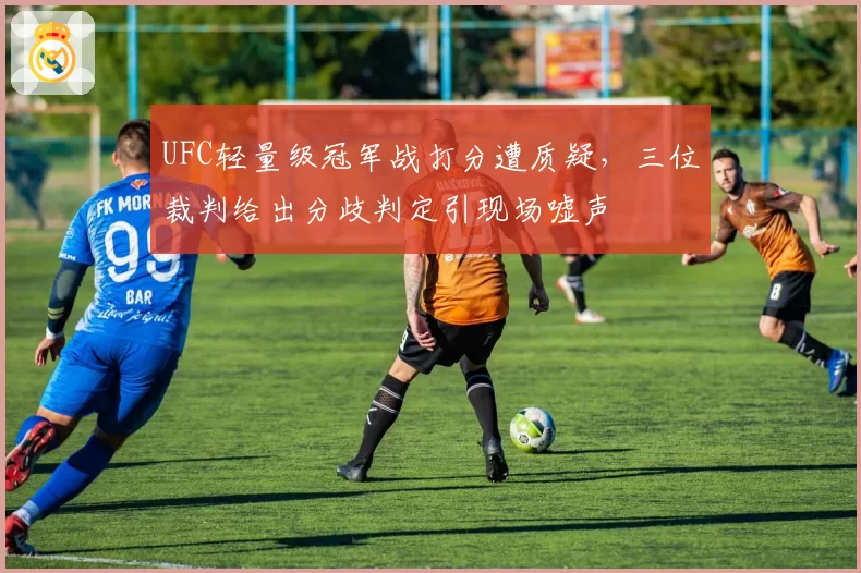 UFC轻量级冠军战打分遭质疑，三位裁判给出分歧判定引现场嘘声