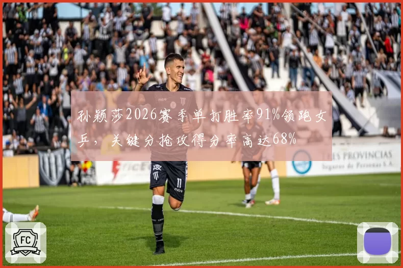 孙颖莎2026赛季单打胜率91%领跑女乒,关键分抢攻得分率高达68%